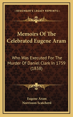 Memoirs of the Celebrated Eugene Aram: Who Was Executed for the Murder of Daniel Clark in 1759 (1838) - Aram, Eugene, and Scatcherd, Norrisson (Editor)