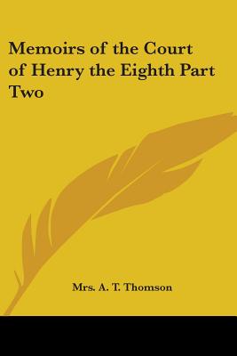 Memoirs of the Court of Henry the Eighth Part Two - Thomson, A T, Mrs.