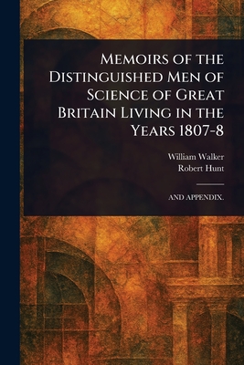 Memoirs of the Distinguished Men of Science of Great Britain Living in the Years 1807-8 - Walker, William, and Hunt, Robert
