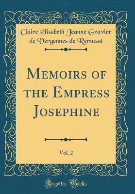 Memoirs of the Empress Josephine, Vol. 2 (Classic Reprint) - Remusat, Claire Elisabeth Jeanne Gravi