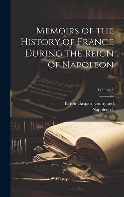 Memoirs of the History of France During the Reign of Napoleon; Volume 4 - I, Napoleon, and Gourgaud, Baron Gaspard