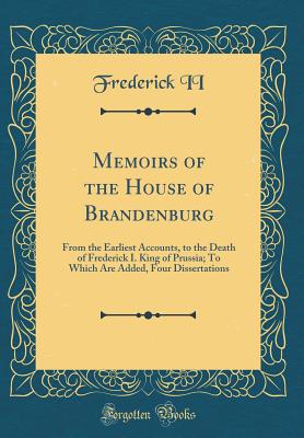 Memoirs of the House of Brandenburg: From the Earliest Accounts, to the Death of Frederick I. King of Prussia; To Which Are Added, Four Dissertations (Classic Reprint) - II, Frederick