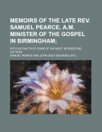 Memoirs of the Late Rev. Samuel Pearce, A.M. Minister of the Gospel in Birmingham;: With Extracts of Some of His Most Interesting Letters