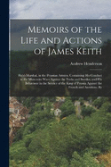 Memoirs of the Life and Actions of James Keith: Field-Marshal, in the Prussian Armies. Containing His Conduct in the Muscovite Wars Against the Turks and Swedes; and His Behaviour in the Service of the King of Prussia Against the French and Austrians. By