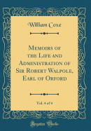 Memoirs of the Life and Administration of Sir Robert Walpole, Earl of Orford, Vol. 4 of 4 (Classic Reprint)