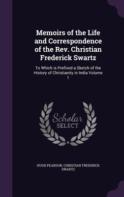 Memoirs of the Life and Correspondence of the Rev. Christian Frederick Swartz: To Which is Prefixed a Sketch of the History of Christianity in India Volume 1 - Pearson, Hugh, and Swartz, Christian Frederick