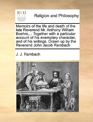 Memoirs of the Life and Death of the Late Reverend Mr. Anthony William Boehm, Formerly Chaplain to the Royal Highness Prince George of Denmark, and Minister of the German Chapel at St. James's in London: Together with a Particular Account of His... - Rambach, Johann Jacob