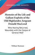 Memoirs of the Life and Gallant Exploits of the Old Highlander, Sergeant Donald MacLeod: Who Having Returned, Wounded, with the Corpse of General Wolf