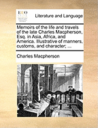 Memoirs of the Life and Travels of the Late Charles MacPherson, Esq. in Asia, Africa, and America: Illustrative of Manners, Customs, and Character; With a Particular Investigation of the Nature, Treatment, and Possible Improvement, of the Negro in the Bri
