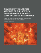 Memoirs of the Life and Writings of the Late REV. Thomas Baker, B. D., of St. John's College in Cambridge: From the Papers of Dr. Zachary Grey, with a Catalogue of His Ms. Collections