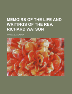 Memoirs of the Life and Writings of the REV. Richard Watson