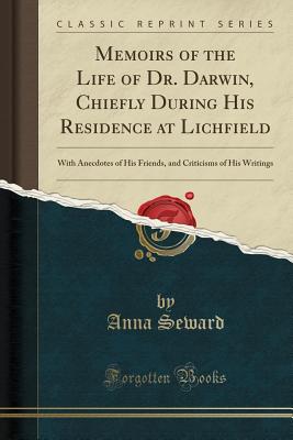 Memoirs of the Life of Dr. Darwin, Chiefly During His Residence at Lichfield: With Anecdotes of His Friends, and Criticisms of His Writings (Classic Reprint) - Seward, Anna