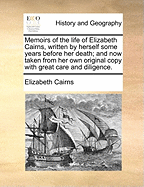 Memoirs of the Life of Elizabeth Cairns, Written by Herself Some Years Before Her Death; And Now Taken from Her Own Original Copy with Great Care and Diligence