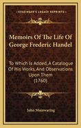 Memoirs of the Life of George Frederic Handel: To Which Is Added, a Catalogue of His Works, and Observations Upon Them (1760)