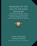 Memoirs Of The Life Of Sir John Froissart: To Which Is Added, Some Account Of The Manuscript Of His Chronicle In The Elizabethan Library At Breslau (1810)