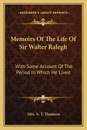 Memoirs Of The Life Of Sir Walter Ralegh: With Some Account Of The Period In Which He Lived