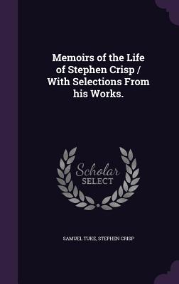 Memoirs of the Life of Stephen Crisp / With Selections From his Works. - Tuke, Samuel, Dr., and Crisp, Stephen