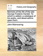 Memoirs of the Life of the Late George Frederic Handel: to Which is Added, a Catalogue of His Works, and Observations Upon Them