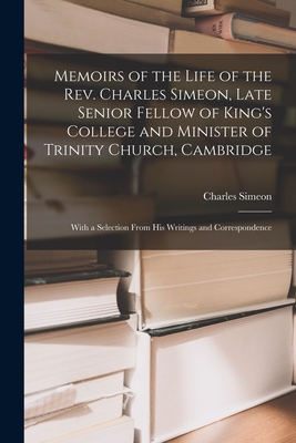 Memoirs of the Life of the Rev. Charles Simeon, Late Senior Fellow of King's College and Minister of Trinity Church, Cambridge: With a Selection From His Writings and Correspondence - Simeon, Charles