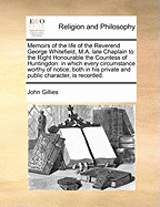 Memoirs of the Life of the Reverend George Whitefield, M.A. Late Chaplain to the Right Honourable the Countess of Huntingdon: In Which Every Circumstance Worthy of Notice, Both in His Private and Public Character, Is Recorded. Faithfully Selected from Hi