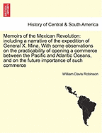 Memoirs of the Mexican Revolution: Including a Narrative of the Expedition of General Xavier Mina. to Which Are Annexed Some Observations on the Practicability of Opening a Commerce Between the Pacific and Atlantic Oceans, Through the Mexican Isthmus, in
