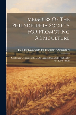 Memoirs Of The Philadelphia Society For Promoting Agriculture: Containing Communications On Various Subjects In Husbandry And Rural Affairs - Philadelphia Society for Promoting Ag (Creator)