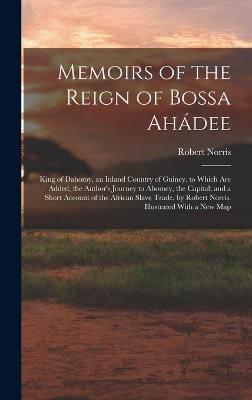 Memoirs of the Reign of Bossa Ahdee: King of Dahomy, an Inland Country of Guiney. to Which Are Added, the Author's Journey to Abomey, the Capital; and a Short Account of the African Slave Trade. by Robert Norris. Illustrated With a New Map - Norris, Robert