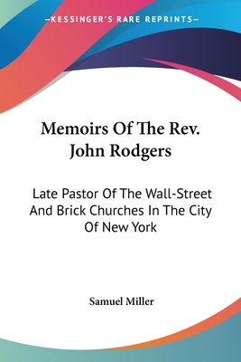 Memoirs Of The Rev. John Rodgers: Late Pastor Of The Wall-Street And Brick Churches In The City Of New York - Miller, Samuel
