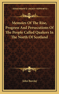 Memoirs of the Rise, Progress and Persecutions of the People Called Quakers: In the North of Scotland