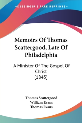 Memoirs Of Thomas Scattergood, Late Of Philadelphia: A Minister Of The Gospel Of Christ (1845) - Scattergood, Thomas, and Evans, William (Editor), and Evans, Thomas, Professor (Editor)