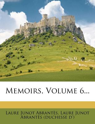 Memoirs, Volume 6... - Abrantes, Laure Junot, and D'Abrantes, Laure Junot (Creator), and Laure Junot Abrantes (Duchesse D') (Creator)