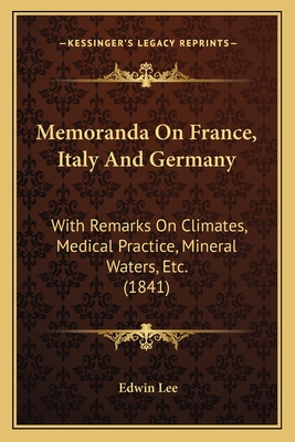 Memoranda On France, Italy And Germany: With Remarks On Climates, Medical Practice, Mineral Waters, Etc. (1841) - Lee, Edwin