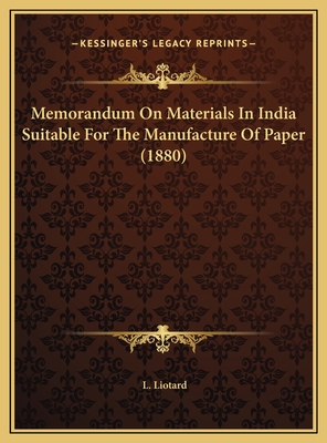 Memorandum on Materials in India Suitable for the Manufacture of Paper (1880) - Liotard, L