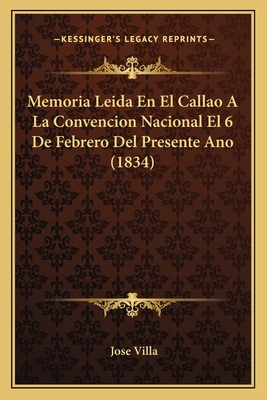 Memoria Leida En El Callao a la Convencion Nacional El 6 de Febrero del Presente Ano (1834) - Villa, Jose