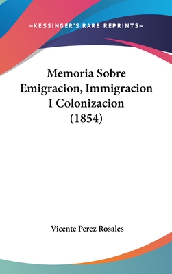 Memoria Sobre Emigracion, Immigracion I Colonizacion (1854) - Rosales, Vicente Perez