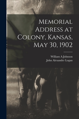 Memorial Address at Colony, Kansas, May 30, 1902 - Johnson, William a, and Logan, John Alexander 1826-1886 Gen (Creator)