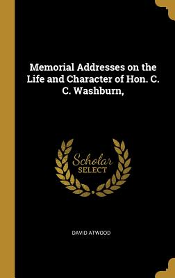 Memorial Addresses on the Life and Character of Hon. C. C. Washburn, - Atwood, David