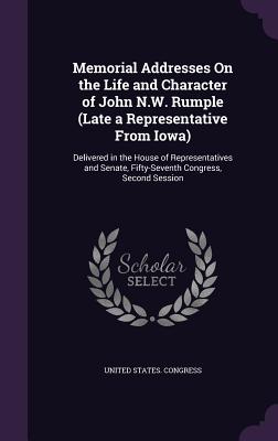 Memorial Addresses On the Life and Character of John N.W. Rumple (Late a Representative From Iowa): Delivered in the House of Representatives and Senate, Fifty-Seventh Congress, Second Session - United States Congress (Creator)