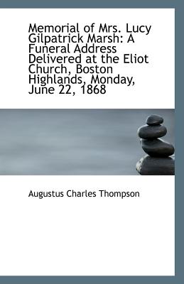 Memorial of Mrs. Lucy Gilpatrick Marsh: A Funeral Address Delivered at the Eliot Church, Boston Highlands, Monday, June 22, 1868 (Classic Reprint) - Thompson, A C