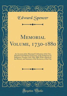 Memorial Volume, 1730-1880: An Account of the Municipal Celebration of the One Hundred and Fiftieth Anniversary of the Settlement of Baltimore, October 11th-19th, 1880; With a Sketch of the History, and Summary of the Resources, of the City - Spencer, Edward