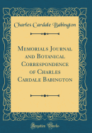 Memorials Journal and Botanical Correspondence of Charles Cardale Babington (Classic Reprint)