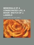 Memorials of a Consecrated Life, a Biogr. Sketch of J. Landels