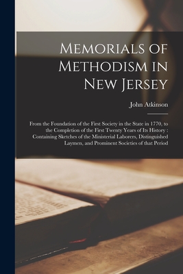 Memorials of Methodism in New Jersey: From the Foundation of the First Society in the State in 1770, to the Completion of the First Twenty Years of Its History: Containing Sketches of the Ministerial Laborers, Distinguished Laymen, and Prominent... - Atkinson, John 1835-1897