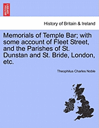 Memorials of Temple Bar; With Some Account of Fleet Street, and the Parishes of St. Dunstan and St. Bride, London, Etc. - Noble, Theophilus Charles