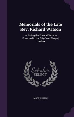 Memorials of the Late Rev. Richard Watson: Including the Funeral Sermon Preached in the City-Road Chapel, London - Bunting, Jabez