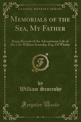 Memorials of the Sea, My Father: Being Records of the Adventurous Life of the Late William Scoresby, Esq. of Whitby (Classic Reprint) - Scoresby, William