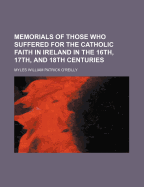 Memorials of Those Who Suffered for the Catholic Faith in Ireland in the 16th, 17th, and 18th Centuries