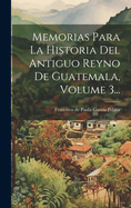 Memorias Para La Historia del Antiguo Reyno de Guatemala, Volume 3...