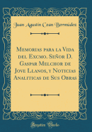 Memorias Para La Vida del Excmo. Seor D. Gaspar Melchor de Jove Llanos, Y Noticias Analiticas de Sus Obras (Classic Reprint)