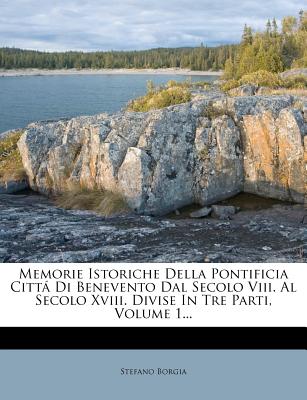 Memorie Istoriche Della Pontificia Citt Di Benevento Dal Secolo Viii. Al Secolo Xviii. Divise In Tre Parti, Volume 1... - Borgia, Stefano